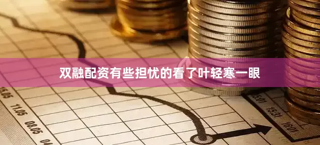 双融配资有些担忧的看了叶轻寒一眼