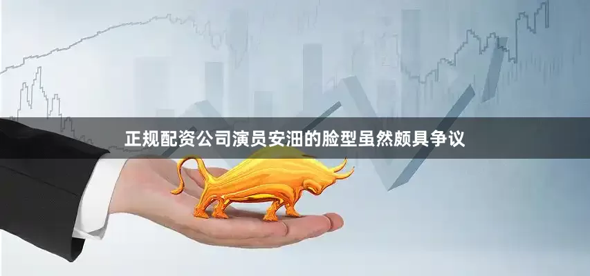 正规配资公司演员安沺的脸型虽然颇具争议