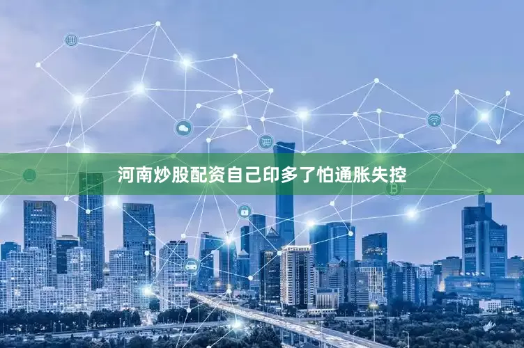 河南炒股配资自己印多了怕通胀失控