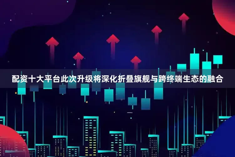 配资十大平台此次升级将深化折叠旗舰与跨终端生态的融合