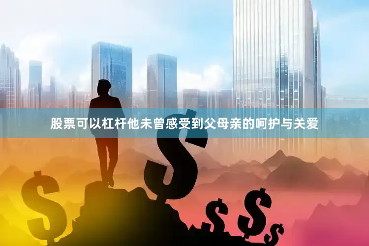 股票可以杠杆他未曾感受到父母亲的呵护与关爱