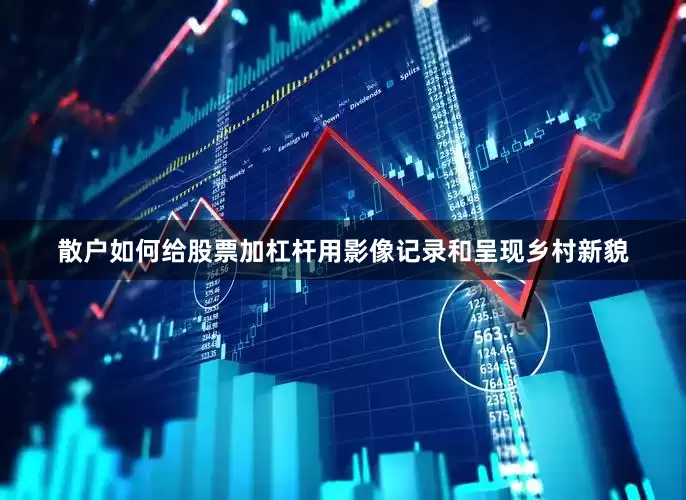 散户如何给股票加杠杆用影像记录和呈现乡村新貌