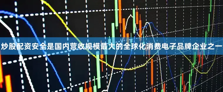 炒股配资安全是国内营收规模最大的全球化消费电子品牌企业之一