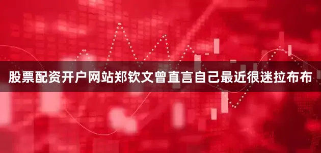 股票配资开户网站郑钦文曾直言自己最近很迷拉布布