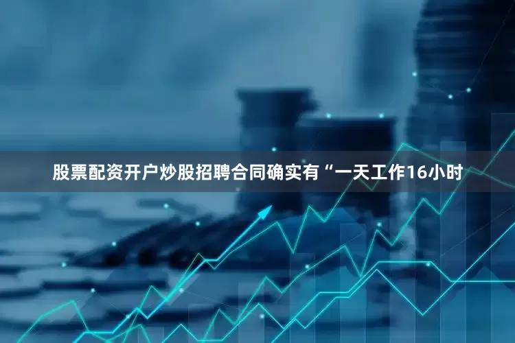 股票配资开户炒股招聘合同确实有“一天工作16小时