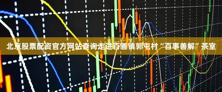 北京股票配资官方网站查询走进百善镇郭屯村“百事善解”茶室