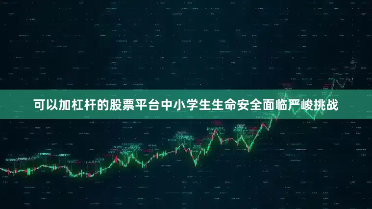 可以加杠杆的股票平台中小学生生命安全面临严峻挑战