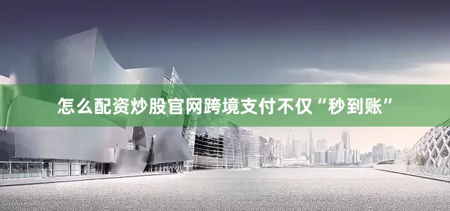 怎么配资炒股官网跨境支付不仅“秒到账”