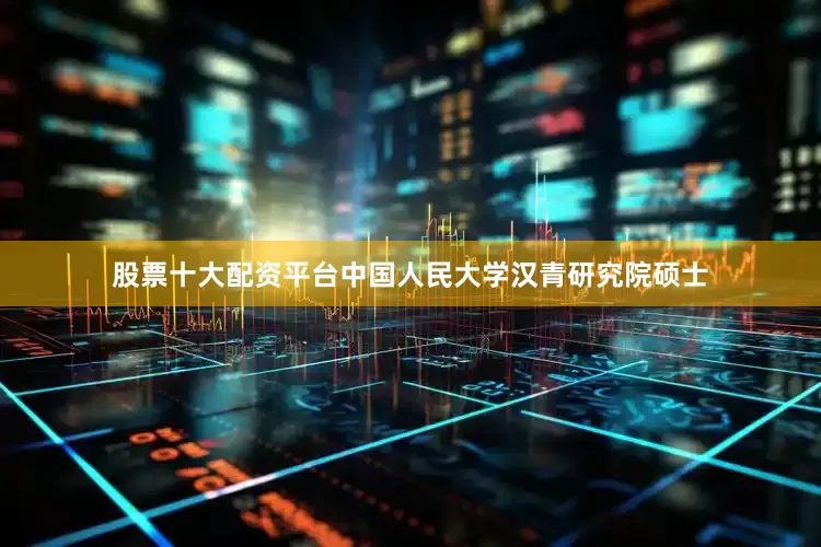 股票十大配资平台中国人民大学汉青研究院硕士
