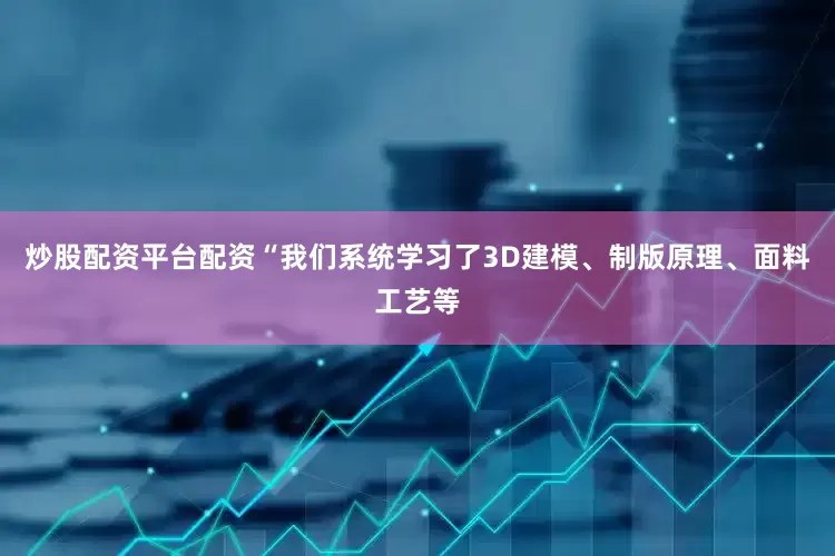 炒股配资平台配资“我们系统学习了3D建模、制版原理、面料工艺等