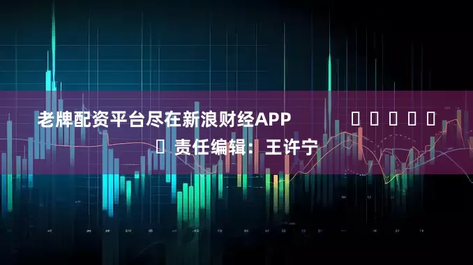 老牌配资平台尽在新浪财经APP            						责任编辑：王许宁