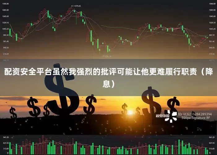 配资安全平台虽然我强烈的批评可能让他更难履行职责（降息）