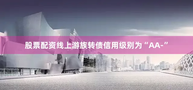 股票配资线上游族转债信用级别为“AA-”