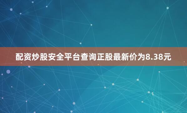 配资炒股安全平台查询正股最新价为8.38元