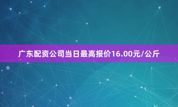 广东配资公司当日最高报价16.00元/公斤
