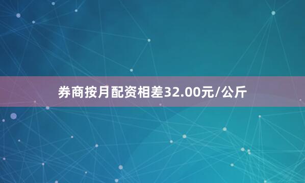 券商按月配资相差32.00元/公斤