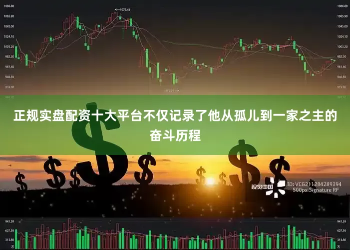 正规实盘配资十大平台不仅记录了他从孤儿到一家之主的奋斗历程