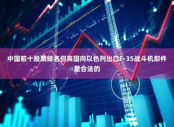 中国前十股票排名但英国向以色列出口F-35战斗机部件是合法的