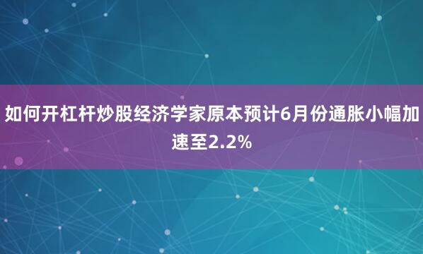 如何开杠杆炒股经济学家原本预计6月份通胀小幅加速至2.2%