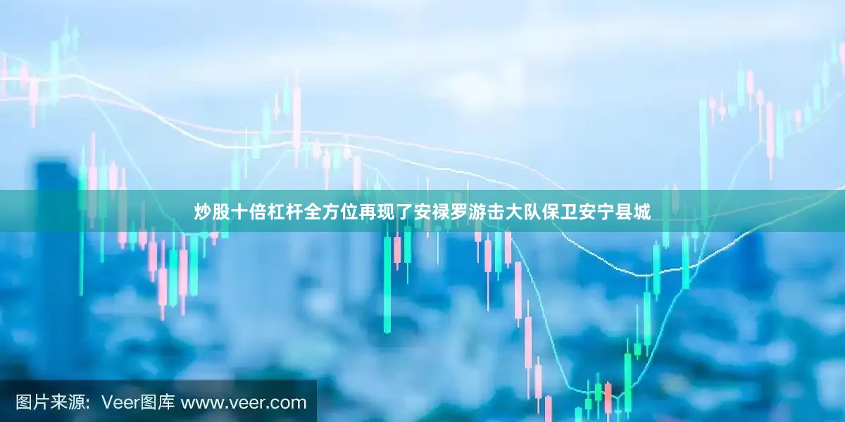 炒股十倍杠杆全方位再现了安禄罗游击大队保卫安宁县城