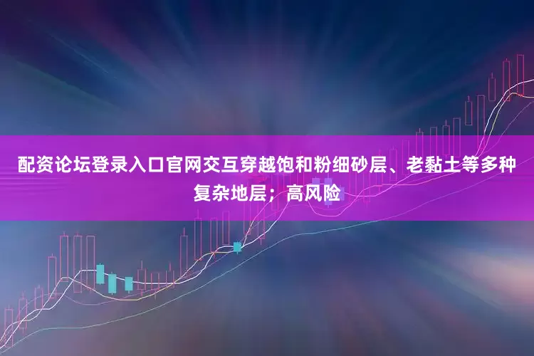 配资论坛登录入口官网交互穿越饱和粉细砂层、老黏土等多种复杂地层；高风险