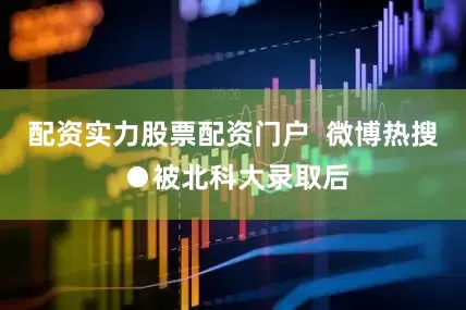 配资实力股票配资门户  微博热搜 ●被北科大录取后