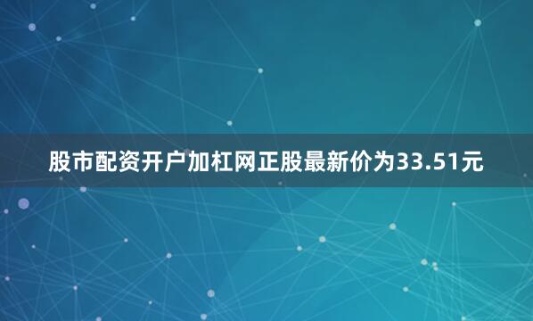 股市配资开户加杠网正股最新价为33.51元