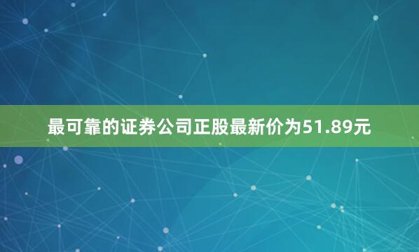 最可靠的证券公司正股最新价为51.89元
