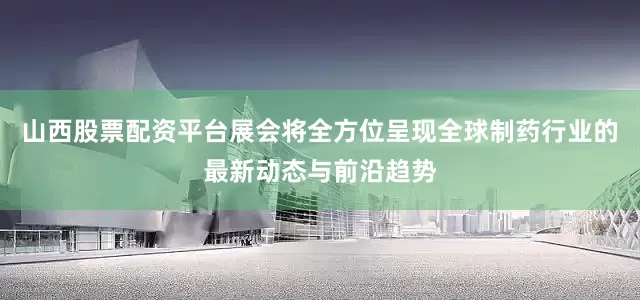 山西股票配资平台展会将全方位呈现全球制药行业的最新动态与前沿趋势