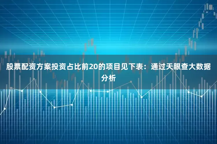 股票配资方案投资占比前20的项目见下表：通过天眼查大数据分析