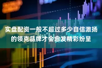 实盘配资一般不超过多少自信激扬的领克品牌才会愈发精彩纷呈