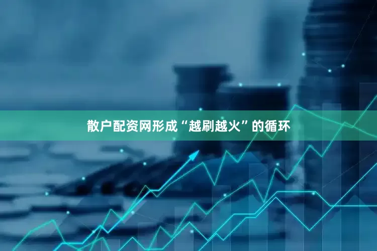 散户配资网形成“越刷越火”的循环