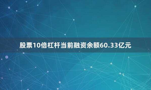 股票10倍杠杆当前融资余额60.33亿元
