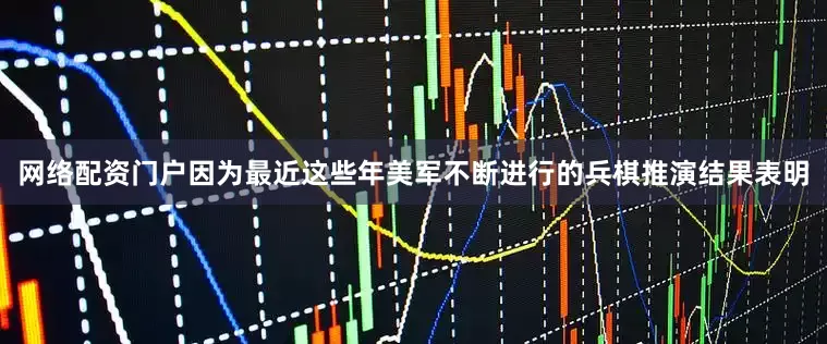 网络配资门户因为最近这些年美军不断进行的兵棋推演结果表明