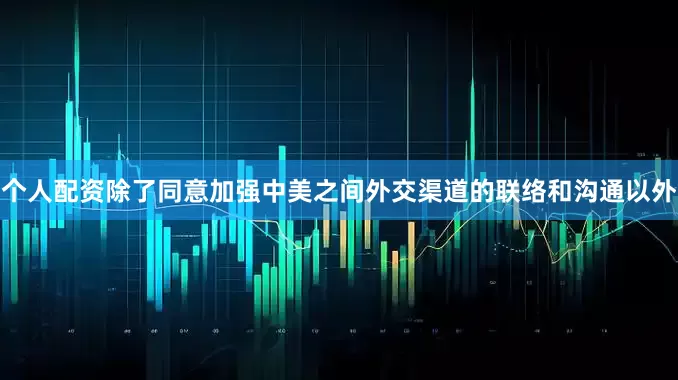 个人配资除了同意加强中美之间外交渠道的联络和沟通以外