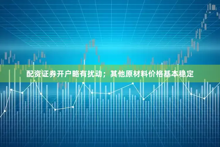 配资证券开户略有扰动；其他原材料价格基本稳定