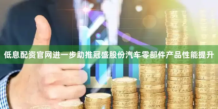 低息配资官网进一步助推冠盛股份汽车零部件产品性能提升