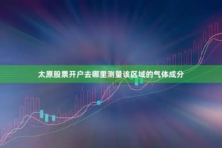 太原股票开户去哪里测量该区域的气体成分
