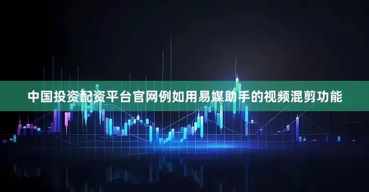 中国投资配资平台官网例如用易媒助手的视频混剪功能