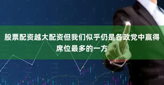 股票配资越大配资但我们似乎仍是各政党中赢得席位最多的一方