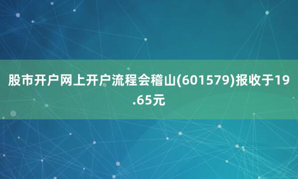 股市开户网上开户流程会稽山(601579)报收于19.65元
