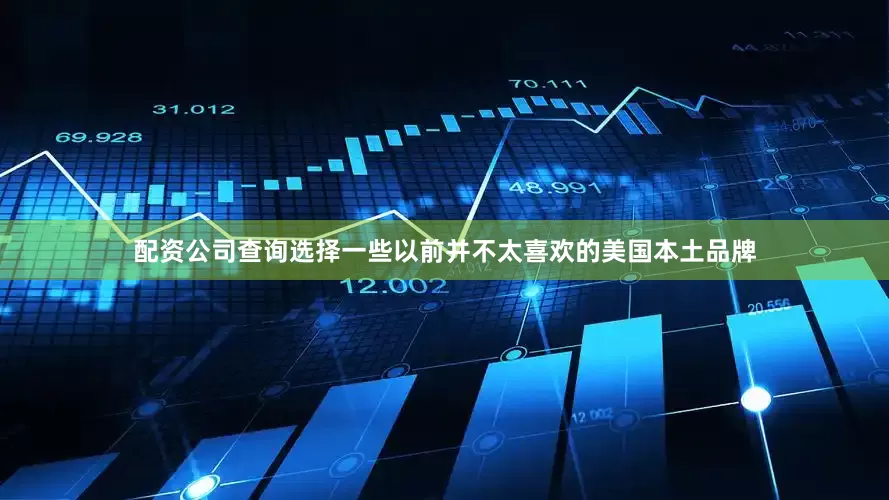 配资公司查询选择一些以前并不太喜欢的美国本土品牌