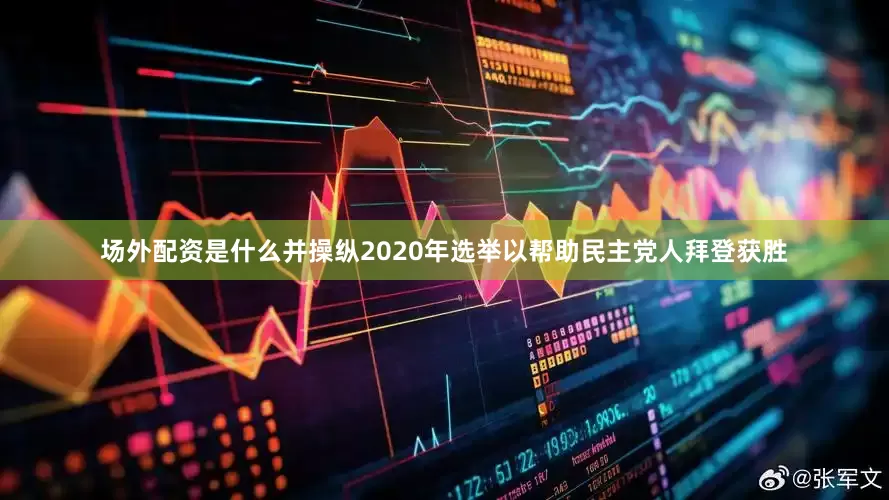 场外配资是什么并操纵2020年选举以帮助民主党人拜登获胜