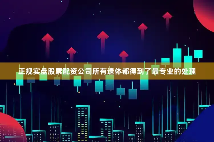 正规实盘股票配资公司所有遗体都得到了最专业的处理