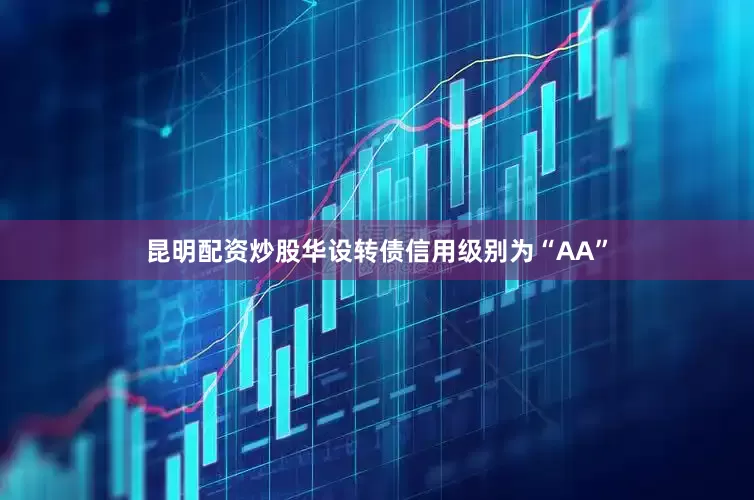 昆明配资炒股华设转债信用级别为“AA”