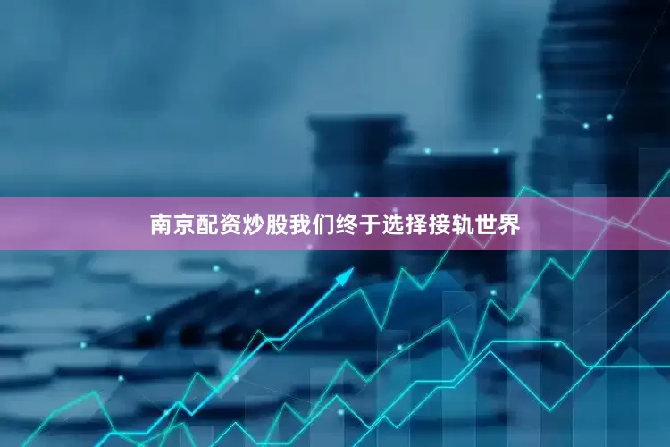 南京配资炒股我们终于选择接轨世界