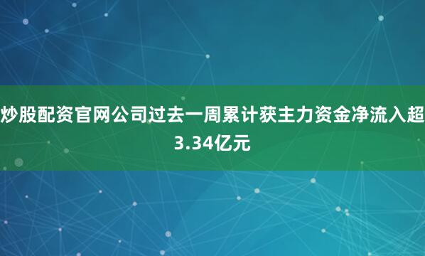 炒股配资官网公司过去一周累计获主力资金净流入超3.34亿元