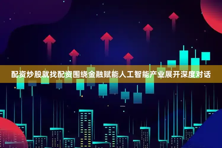 配资炒股就找配资围绕金融赋能人工智能产业展开深度对话