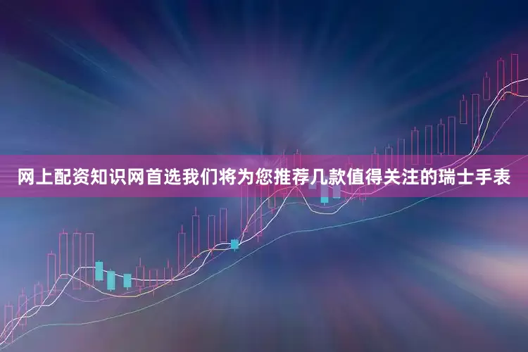 网上配资知识网首选我们将为您推荐几款值得关注的瑞士手表