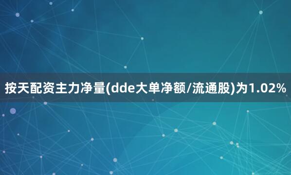 按天配资主力净量(dde大单净额/流通股)为1.02%